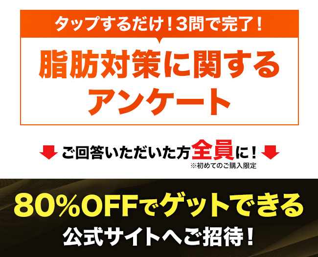 タップするだけ！３問で完了！脂肪対策に関するアンケート ご回答いただいた方全員に！80%OFFでゲットできる公式サイトへご招待！